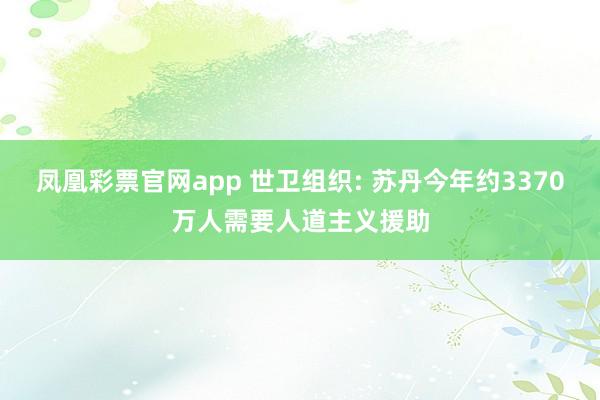 凤凰彩票官网app 世卫组织: 苏丹今年约3370万人需要人道主义援助