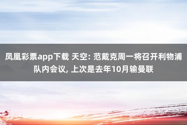 凤凰彩票app下载 天空: 范戴克周一将召开利物浦队内会议， 上次是去年10月输曼联