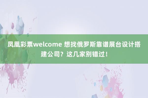 凤凰彩票welcome 想找俄罗斯靠谱展台设计搭建公司？这几家别错过！