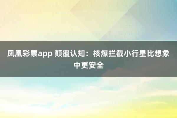 凤凰彩票app 颠覆认知：核爆拦截小行星比想象中更安全