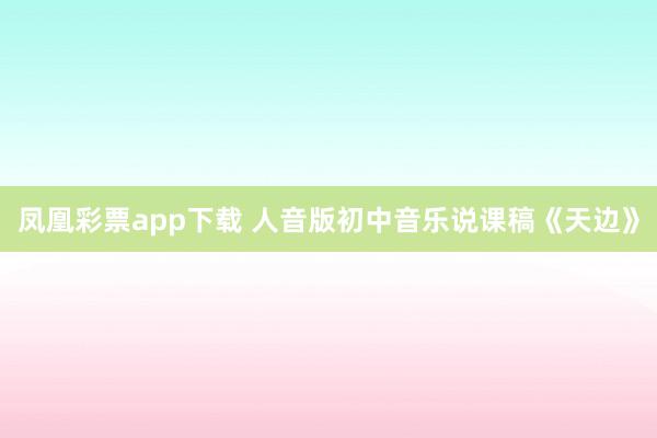 凤凰彩票app下载 人音版初中音乐说课稿《天边》