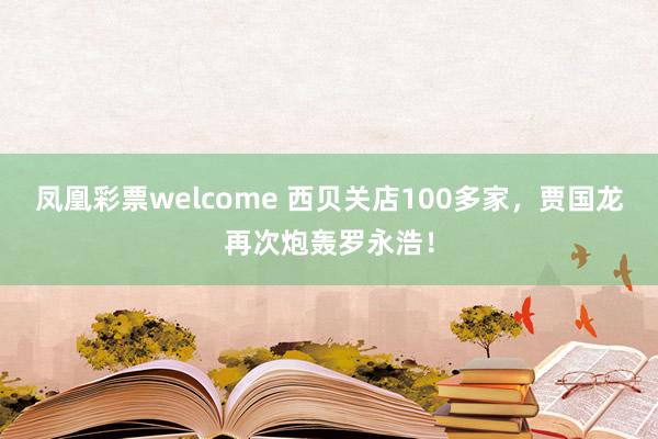 凤凰彩票welcome 西贝关店100多家，贾国龙再次炮轰罗永浩！