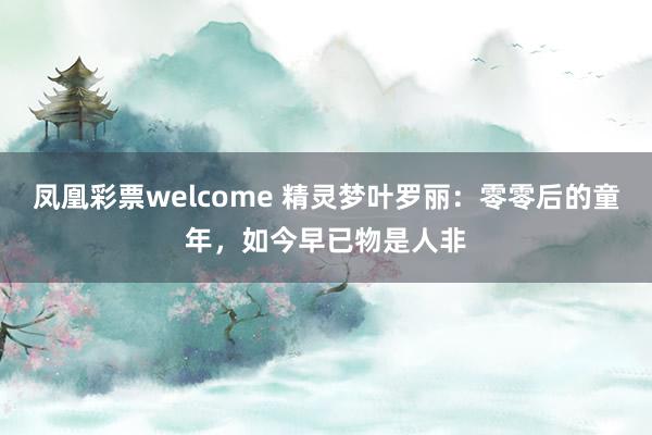 凤凰彩票welcome 精灵梦叶罗丽：零零后的童年，如今早已物是人非