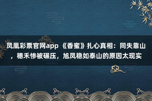 凤凰彩票官网app 《香蜜》扎心真相：同失靠山，穗禾惨被碾压，旭凤稳如泰山的原因太现实