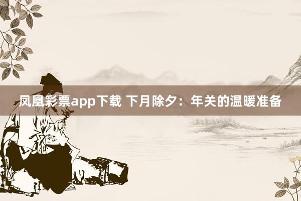凤凰彩票app下载 下月除夕：年关的温暖准备