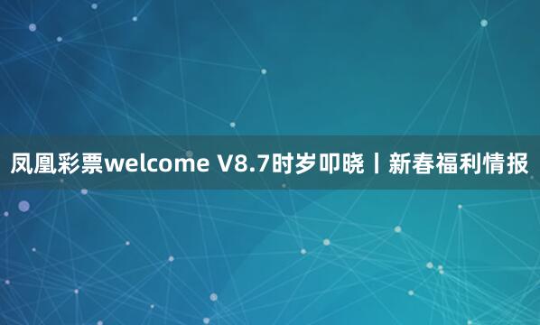 凤凰彩票welcome V8.7时岁叩晓丨新春福利情报