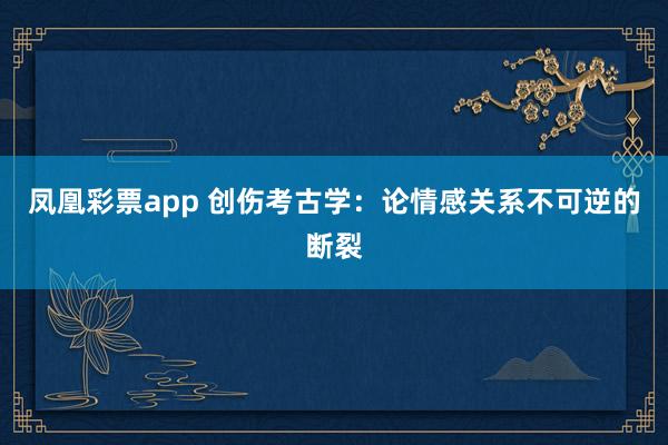 凤凰彩票app 创伤考古学：论情感关系不可逆的断裂
