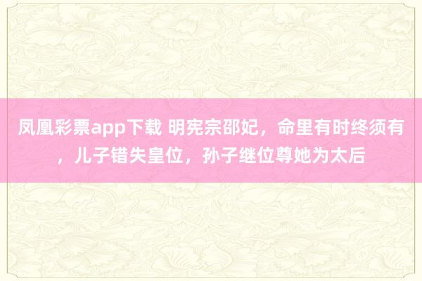凤凰彩票app下载 明宪宗邵妃，命里有时终须有，儿子错失皇位，孙子继位尊她为太后