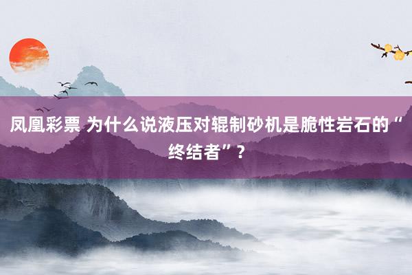 凤凰彩票 为什么说液压对辊制砂机是脆性岩石的“终结者”？