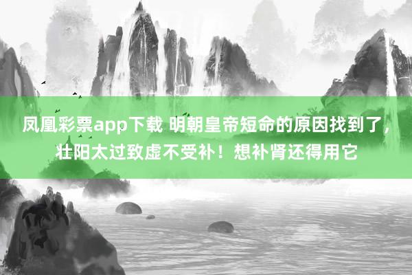 凤凰彩票app下载 明朝皇帝短命的原因找到了，壮阳太过致虚不受补！想补肾还得用它