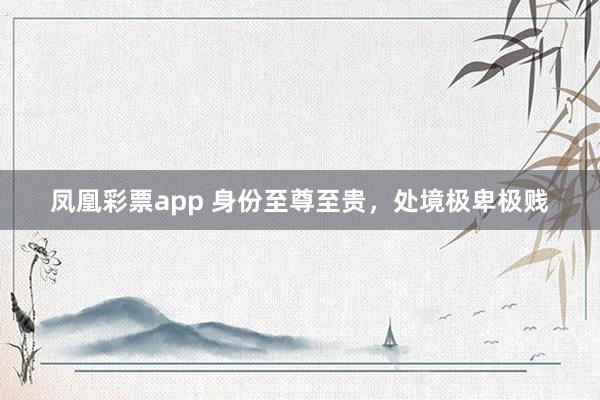凤凰彩票app 身份至尊至贵，处境极卑极贱