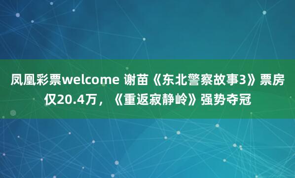 凤凰彩票welcome 谢苗《东北警察故事3》票房仅20.4万，《重返寂静岭》强势夺冠