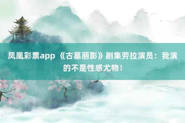 凤凰彩票app 《古墓丽影》剧集劳拉演员：我演的不是性感尤物！