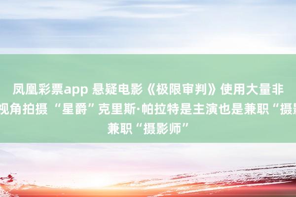 凤凰彩票app 悬疑电影《极限审判》使用大量非常规视角拍摄 “星爵”克里斯·帕拉特是主演也是兼职“摄影师”