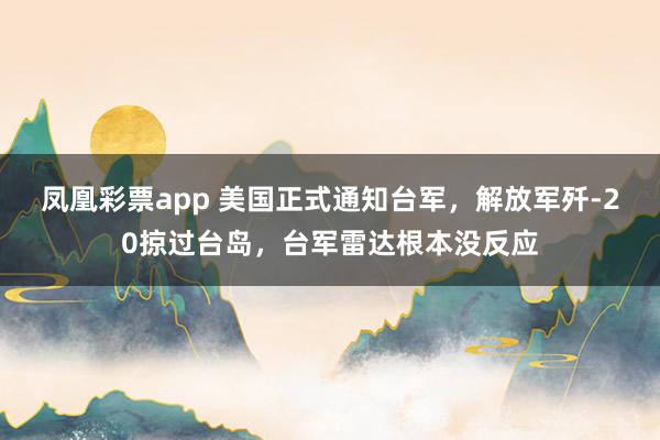凤凰彩票app 美国正式通知台军，解放军歼-20掠过台岛，台军雷达根本没反应