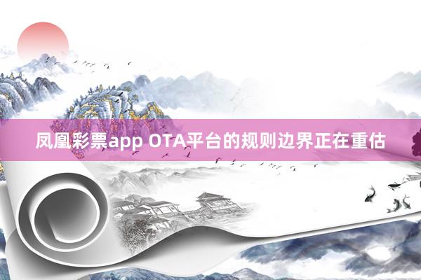 凤凰彩票app OTA平台的规则边界正在重估