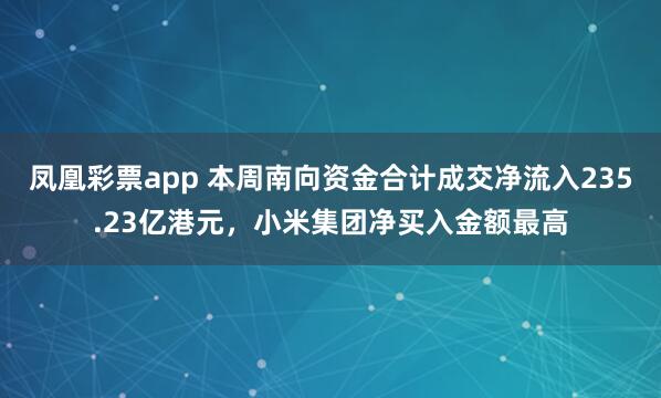 凤凰彩票app 本周南向资金合计成交净流入235.23亿港元，小米集团净买入金额最高