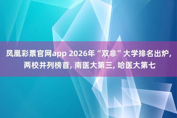 凤凰彩票官网app 2026年“双非”大学排名出炉， 两校并列榜首， 南医大第三， 哈医大第七
