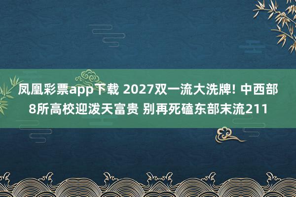 凤凰彩票app下载 2027双一流大洗牌! 中西部8所高校迎泼天富贵 别再死磕东部末流211
