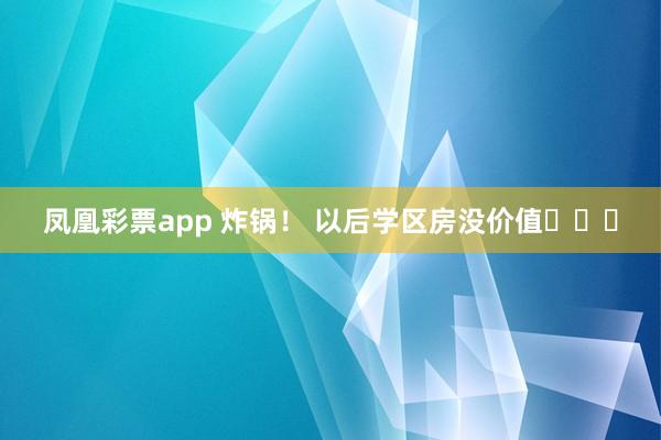 凤凰彩票app 炸锅！ 以后学区房没价值❓❓❓