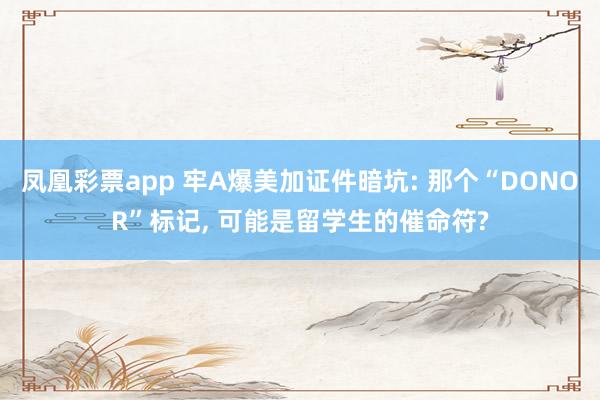 凤凰彩票app 牢A爆美加证件暗坑: 那个“DONOR”标记， 可能是留学生的催命符?