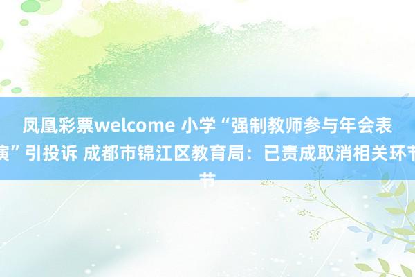 凤凰彩票welcome 小学“强制教师参与年会表演”引投诉 成都市锦江区教育局：已责成取消相关环节