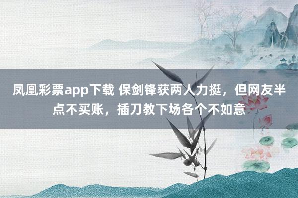 凤凰彩票app下载 保剑锋获两人力挺，但网友半点不买账，插刀教下场各个不如意