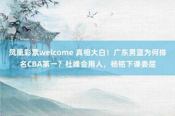 凤凰彩票welcome 真相大白！广东男篮为何排名CBA第一？杜峰会用人，杨铭下课委屈
