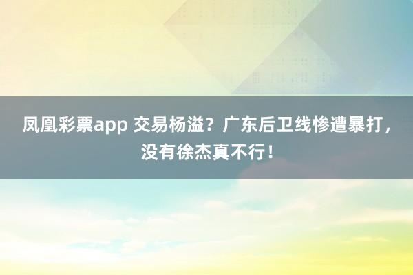 凤凰彩票app 交易杨溢？广东后卫线惨遭暴打，没有徐杰真不行！