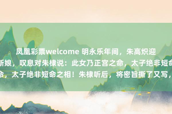 凤凰彩票welcome 明永乐年间,朱高炽迎娶张氏,姚广孝望了眼新娘,叹息对朱棣说:此女乃正宫之命,太子绝非短命之相!朱棣听后,将密旨撕了又写,写了又撕