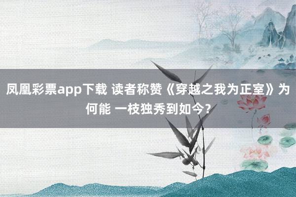 凤凰彩票app下载 读者称赞《穿越之我为正室》为何能 一枝独秀到如今？