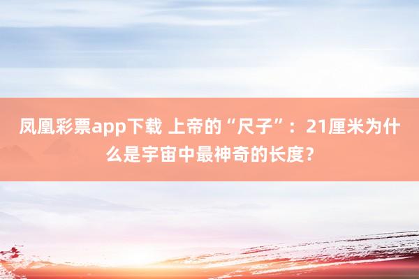 凤凰彩票app下载 上帝的“尺子”：21厘米为什么是宇宙中最神奇的长度？