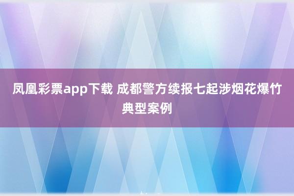 凤凰彩票app下载 成都警方续报七起涉烟花爆竹典型案例