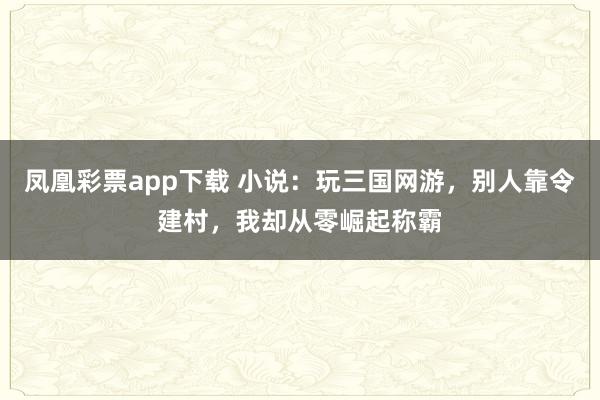 凤凰彩票app下载 小说：玩三国网游，别人靠令建村，我却从零崛起称霸