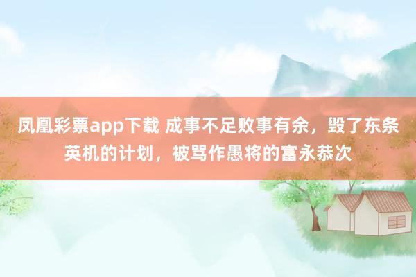 凤凰彩票app下载 成事不足败事有余，毁了东条英机的计划，被骂作愚将的富永恭次