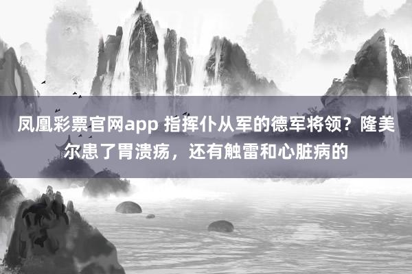 凤凰彩票官网app 指挥仆从军的德军将领？隆美尔患了胃溃疡，还有触雷和心脏病的