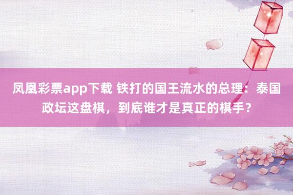 凤凰彩票app下载 铁打的国王流水的总理：泰国政坛这盘棋，到底谁才是真正的棋手？