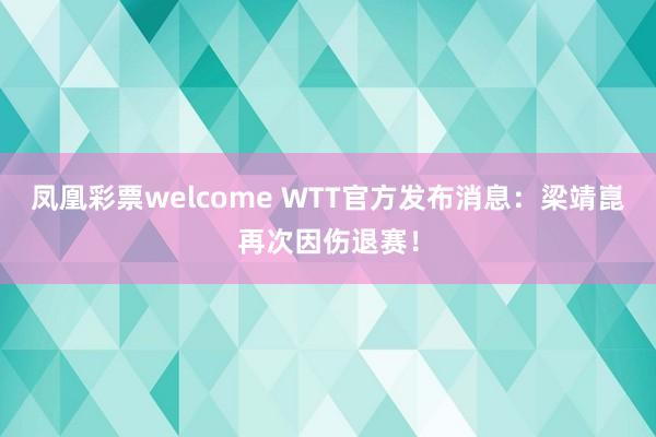 凤凰彩票welcome WTT官方发布消息：梁靖崑再次因伤退赛！