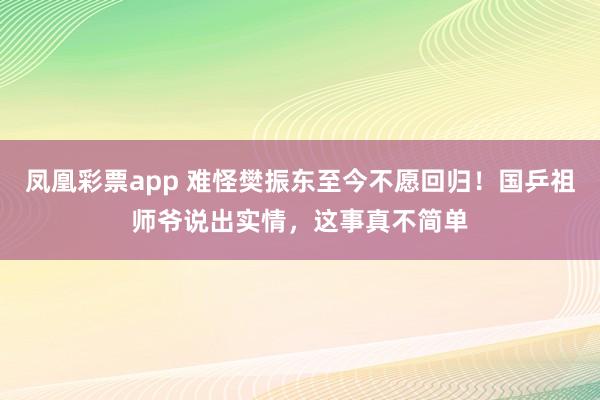 凤凰彩票app 难怪樊振东至今不愿回归！国乒祖师爷说出实情，这事真不简单