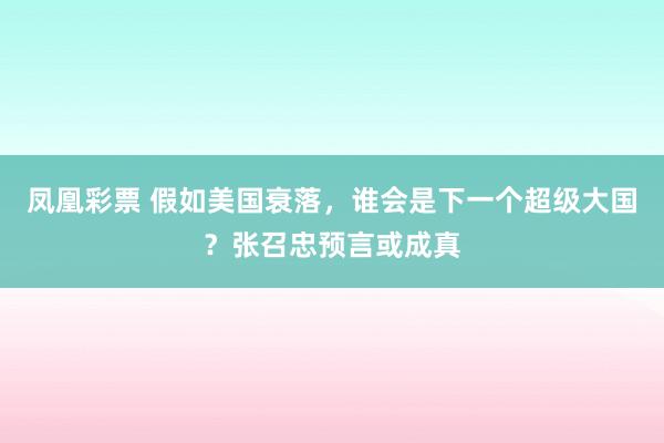 凤凰彩票 假如美国衰落，谁会是下一个超级大国？张召忠预言或成真