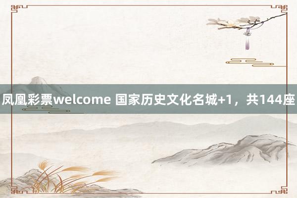 凤凰彩票welcome 国家历史文化名城+1，共144座