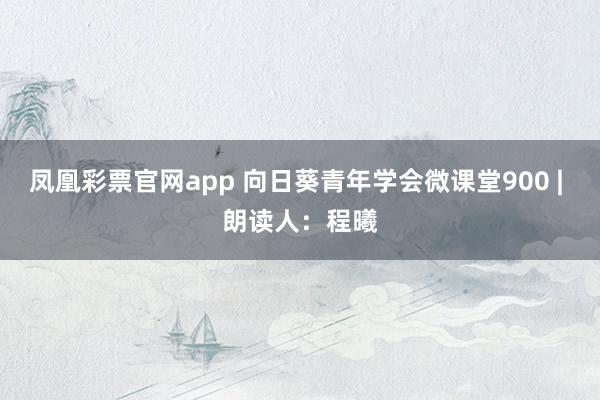 凤凰彩票官网app 向日葵青年学会微课堂900 | 朗读人：程曦