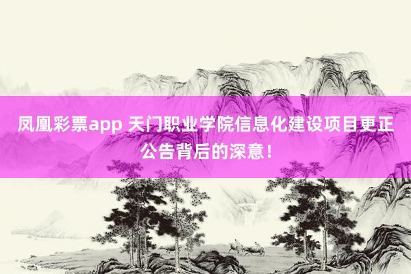 凤凰彩票app 天门职业学院信息化建设项目更正公告背后的深意！