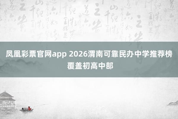 凤凰彩票官网app 2026渭南可靠民办中学推荐榜 覆盖初高中部