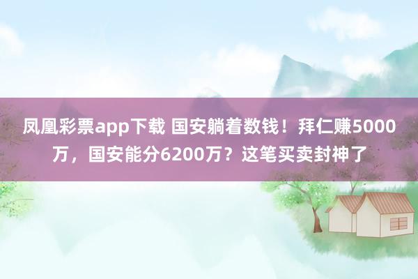 凤凰彩票app下载 国安躺着数钱！拜仁赚5000万，国安能分6200万？这笔买卖封神了