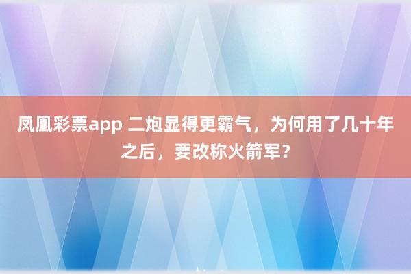 凤凰彩票app 二炮显得更霸气，为何用了几十年之后，要改称火箭军？
