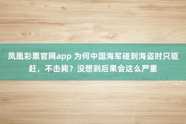 凤凰彩票官网app 为何中国海军碰到海盗时只驱赶，不击毙？没想到后果会这么严重