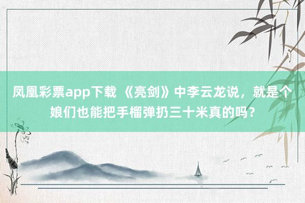 凤凰彩票app下载 《亮剑》中李云龙说，就是个娘们也能把手榴弹扔三十米真的吗？
