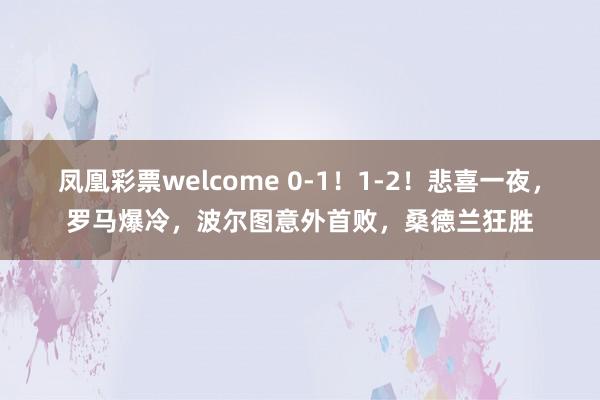 凤凰彩票welcome 0-1！1-2！悲喜一夜，罗马爆冷，波尔图意外首败，桑德兰狂胜