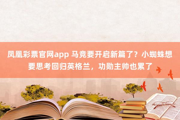 凤凰彩票官网app 马竞要开启新篇了？小蜘蛛想要思考回归英格兰，功勋主帅也累了
